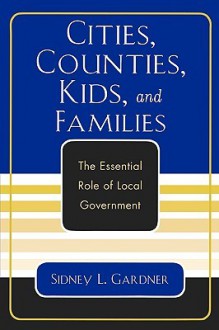 Cities, Counties, Kids, and Families: The Essential Role of Local Government - Sidney L. Gardner