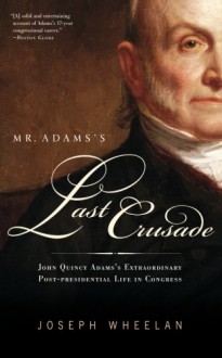 Mr. Adams's Last Crusade: John Quincy Adams's Extraordinary Post-Presidential Life in Congress - Joseph Wheelan