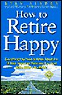 How to Retire Happy: Everything You Need to Know about the 12 Most Important Decisions You Must Make - Stan Hinden