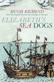 Elizabeth's Sea Dogs: How England's Mariners Became the Scourge of the Seas - Hugh Bicheno