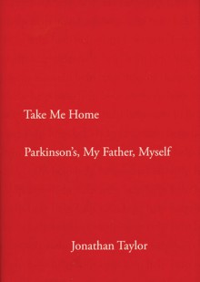 Take Me Home: Parkinson's, My Father, Myself - Jonathan Taylor