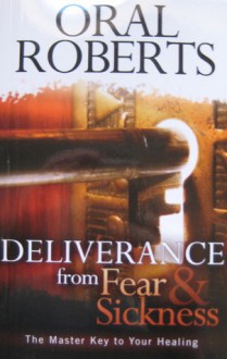 Deliverance From Fear & Sickness: The Master Key To Your Healing - Oral Roberts, Benny Hinn