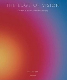 The Edge of Vision: The Rise of Abstraction in Photography - Lyle Rexer