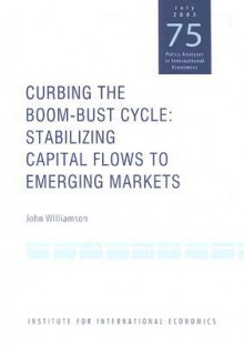 Curbing the Boom-Bust Cycle: Stabilizing Capital Flows to Emerging Markets - John Williamson