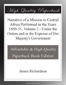 Narrative of a Mission to Central Africa Performed in the Years 1850-51, Volume 2 - Under the Orders and at the Expense of Her Majesty's Government - James Richardson