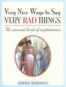 Very Nice Ways to Say Very Bad Things: An Unusual Book of Euphemisms - Linda Berdoll