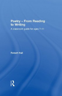 Poetry - From Reading to Writing: A Classroom Guide for Ages 7-11 - Robert Hull