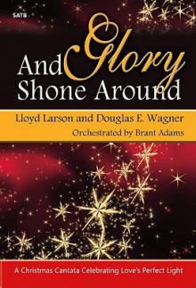 And Glory Shone Around: A Christmas Cantata Celebrating Loves Perfect Light - Lloyd Larson, Douglas E. Wagner