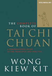 The Complete Book of Tai Chi Chuan: A Comprehensive Guide to the Principles and Practice - Wong Kiew Kit