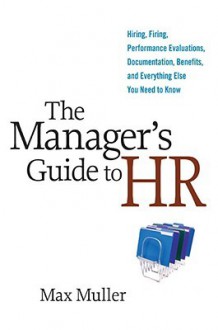 The Manager's Guide to HR: Hiring, Firing, Performance Evaluations, Documentation, Benefits, and Everything Else You Need to Know - Max Müller