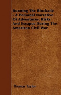 Running the Blockade - A Personal Narrative of Adventures, Risks and Escapes During the American Civil War - Thomas Taylor