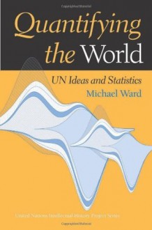 Quantifying the World: Un Ideas and Statistics (United Nations Intellectual History Project Series) - Michael Ward, Louis Emmerij, Richard Jolly, Thomas G. Weiss