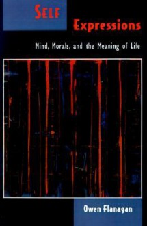 Self Expressions: Mind, Morals, and the Meaning of Life - Owen Flanagan, Flanagan, Owen Flanagan, Owen