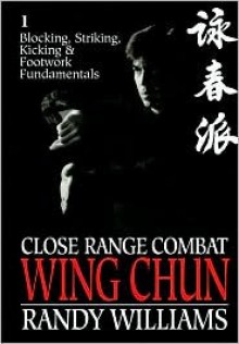 Close Range Combat: Wing Chun: Volume 1: Blocking, Striking, Kicking and Footwork Fundamentals - Randy Williams