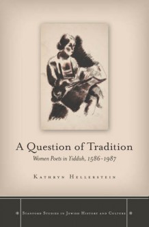 A Question of Tradition: Women Poets in Yiddish, 1586-1987 - Kathryn Hellerstein