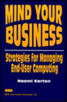 Mind Your Business: Managing the Impact of End-User Computing - Naomi Karten