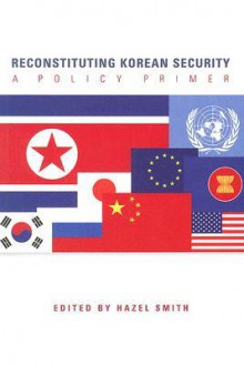 Reconstructing Korean Security: A Policy Primer - Hazel Smith