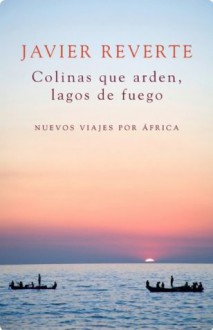 Colinas que arden, lagos de fuego: Nuevos viajes por África (Spanish Edition) - Javier Reverte