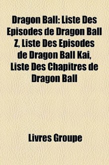 Dragon Ball: Liste Des Episodes de Dragon Ball Z, Liste Des Episodes de Dragon Ball Kai, Liste Des Chapitres de Dragon Ball - Livres Groupe