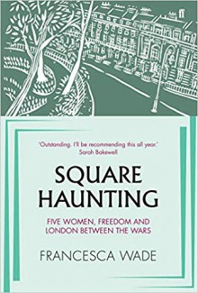 Square Haunting: Five Women, Freedom and London Between the Wars - Francesca Wade