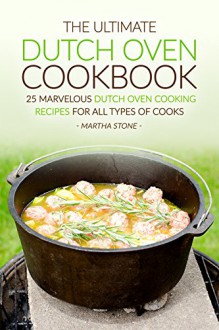 The Ultimate Dutch Oven Cookbook: 25 Marvelous Dutch Oven Cooking Recipes for all Types of Cooks - Martha Stone