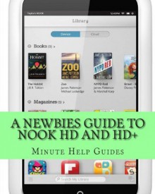 A Newbies Guide to Nook HD and HD+: The Unofficial Beginners Guide Doing Everything from Watching Movies, Downloading Apps, Finding Free Books, Emailing, and More! - Minute Help Guides