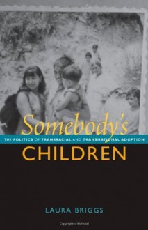 Somebody's Children: The Politics of Transracial and Transnational Adoption - Laura Briggs