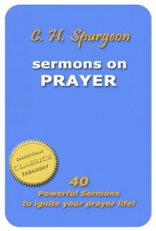 C H Spurgeon - Sermons on Prayer: 40 Powerful Sermons to Ignite Your Prayer Life! - Charles H. Spurgeon