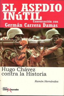 El asedio inútil: Hugo Chávez contra la historia (Conversación con Germán Carrera Damas) - Ramon Hernandez