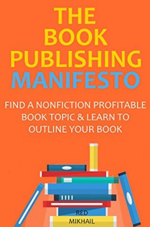 THE BOOK PUBLISHING MANIFESTO (2016 - 2 IN 1 BUNDLE): FIND A NONFICTION PROFITABLE BOOK TOPIC & LEARN TO OUTLINE YOUR BOOK - Red Mikhail