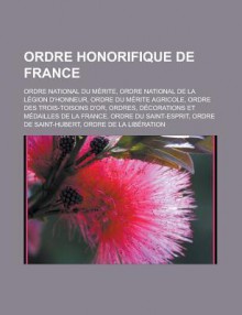 Ordre Honorifique de France: Ordre National Du Merite, Ordre National de La Legion D'Honneur, Ordre Du Merite Agricole, Ordre Des Trois-Toisons D'Or, Ordres, Decorations Et Medailles de La France, Ordre Du Saint-Esprit - Livres Groupe