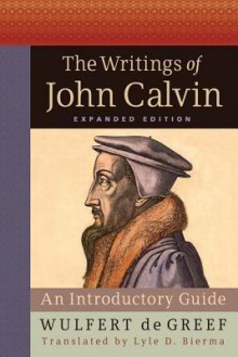 The Writings of John Calvin, Expanded Edition: An Introductory Guide - Wulfert De Greef