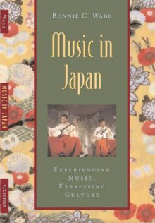 Music in Japan: Experiencing Music, Expressing Culture (Global Music) - Bonnie C. Wade