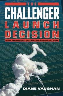 The Challenger Launch Decision: Risky Technology, Culture, and Deviance at NASA - Diane Vaughan