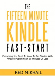 THE FIFTEEN MINUTE KINDLE FAST START: Everything You Need To Know To Get Started With Amazon Publishing In 15 Minutes Or Less - Red Mikhail