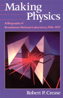 Making Physics: A Biography of Brookhaven National Laboratory, 1946-1972 - Robert P. Crease