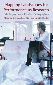 Mapping Landscapes for Performance as Research: Scholarly Acts and Creative Cartographies - Shannon Rose Riley, Lynette Hunter