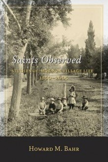 Saints Observed: Studies of Mormon Village Life, 1850-2005 - Howard M. Bahr