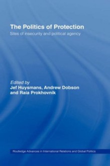 The Politics of Protection: Sites of Insecurity and Political Agency (Routledge Advances in International Relations and Global Politics) - Jef Huysmans, Andrew Dobson, Raia Prokhovnik