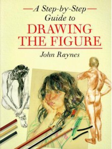 A Step-By-Step Guide to Drawing the Figure Step-By-Step Guide to Drawing the Figure - John Raynes