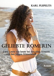 Geliebte Römerin: Zwei Leute von heute bei den alten Römern - und den jungen Römerinnen (German Edition) - Karl Plepelits