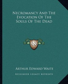 Necromancy And The Evocation Of The Souls Of The Dead - Arthur Edward Waite