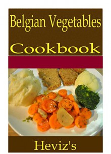 Belgian Vegetables 101. Delicious, Nutritious, Low Budget, Mouth Watering Belgian Vegetables Cookbook - Heviz's