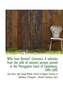 Wills from Doctors' Commons. A selection from the wills of eminent persons proved in the Prerogative - John Bruce, John Gough Nichols, Church of England. Province of Canterbury. Prerogative, Doctors' Commons, Court