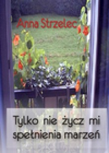 Tylko nie życz mi spełnienia marzeń - ebook - Anna Strzelec