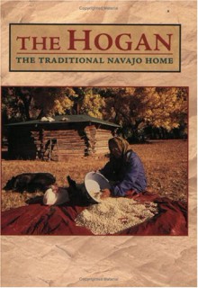 The Hogan: The Traditional Navajo Home - Scott Thybony