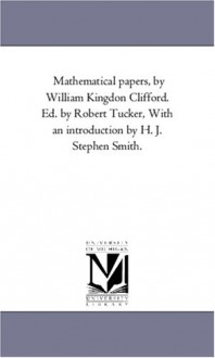 Mathematical papers, by William Kingdon Clifford. Ed. by Robert Tucker, With an introduction by H. J. Stephen Smith. - William Kingdon Clifford