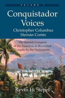 Conquistador Voices (Vol I): The Spanish Conquest of the Americas as Recounted Largely by the Participants - Kevin H. Siepel