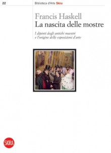 La nascita delle mostre: I dipinti degli antichi maestri e l'origine delle esposizioni - Francis Haskell, Federica d'Ammiraglio, Roberta D'Adda