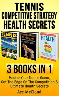 Tennis: Competitive Strategy: Health Secrets: 3 Books in 1: Master Your Tennis Game, Get The Edge On The Competition & Ultimate Health Secrets (The Best ... Competitive Strategies and Health Secrets) - Ace McCloud